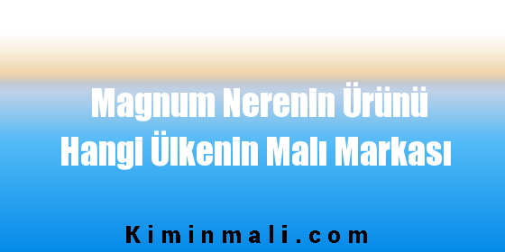 Magnum Nerenin Ürünü Hangi Ülkenin Malı Markası