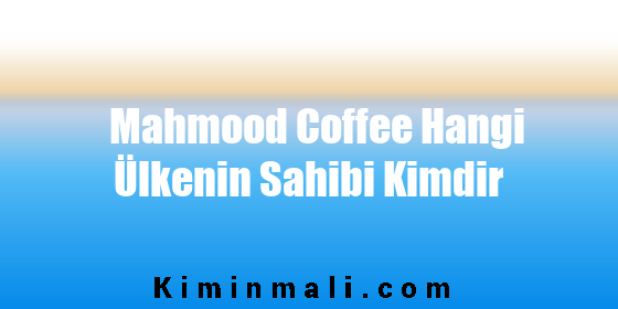 Mahmood Coffee Hangi Ülkenin Sahibi Kimdir