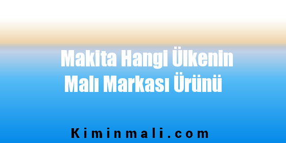 Makita Hangi Ülkenin Malı Markası Ürünü