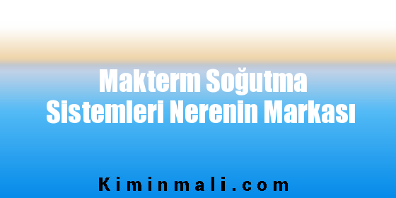 Makterm Soğutma Sistemleri Nerenin Markası