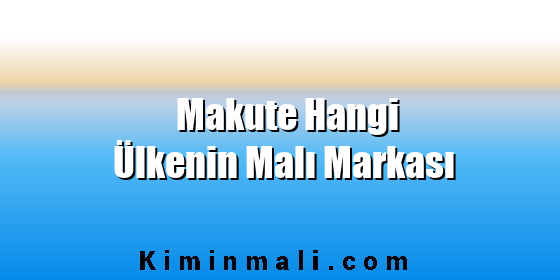 Makute Hangi Ülkenin Malı Markası