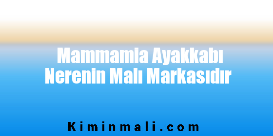 Mammamia Ayakkabı Nerenin Malı Markasıdır