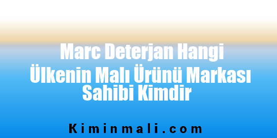 Marc Deterjan Hangi Ülkenin Malı Ürünü Markası Sahibi Kimdir