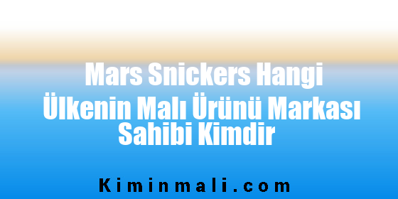 Mars Snickers Hangi Ülkenin Malı Ürünü Markası Sahibi Kimdir