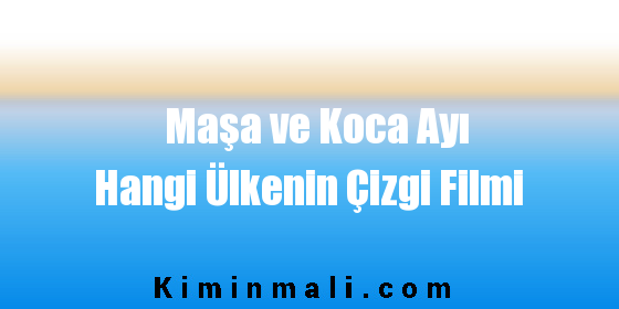 Maşa ve Koca Ayı Hangi Ülkenin Çizgi Filmi