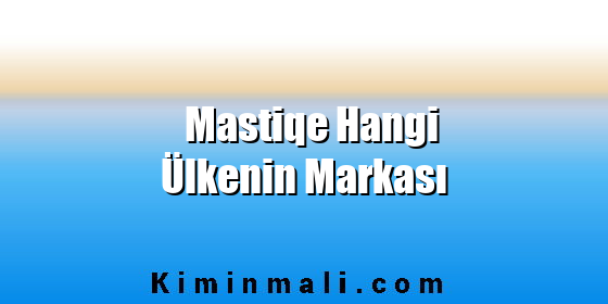 Mastiqe Hangi Ülkenin Markası Mastiqe Hangi Ülkenin Markası