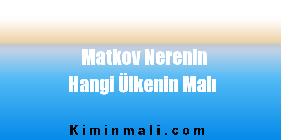 Matkov Nerenin Hangi Ülkenin Malı