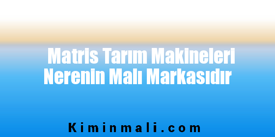 Matris Tarım Makineleri Nerenin Malı Markasıdır