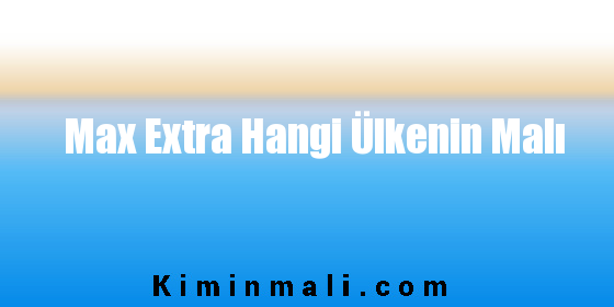 Max Extra Hangi Ülkenin Malı