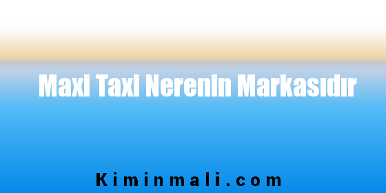 Maxi Taxi Nerenin Markasıdır