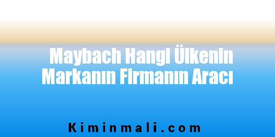 Maybach Hangi Ülkenin Markanın Firmanın Aracı