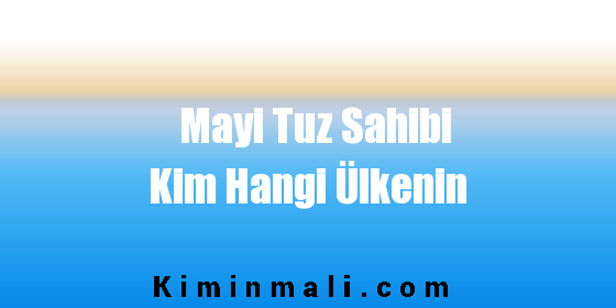 Mayi Tuz Sahibi Kim Hangi Ülkenin