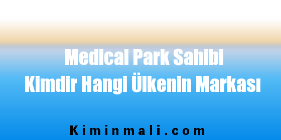 Medical Park Sahibi Kimdir Hangi Ülkenin Markası