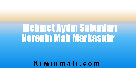 Mehmet Aydın Sabunları Nerenin Malı Markasıdır