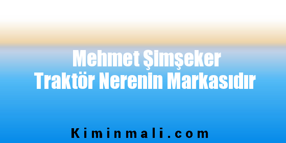 Mehmet Şimşeker Traktör Nerenin Markasıdır