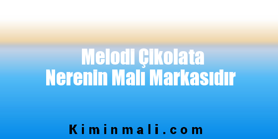 Melodi Çikolata Nerenin Malı Markasıdır