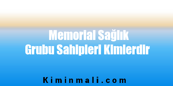 Memorial Sağlık Grubu Sahipleri Kimlerdir