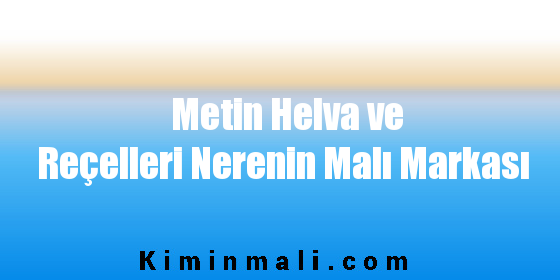 Metin Helva ve Reçelleri Nerenin Malı Markası