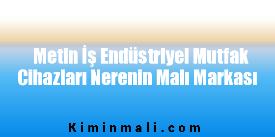 Metin İş Endüstriyel Mutfak Cihazları Nerenin Malı Markası