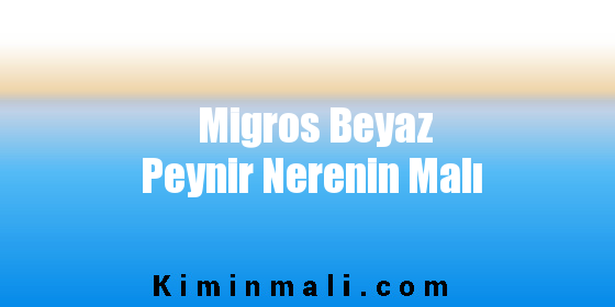 Migros Beyaz Peynir Nerenin Malı