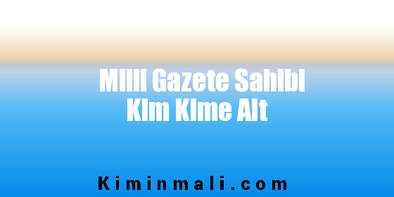 Milli Gazete Sahibi Kim Kime Ait