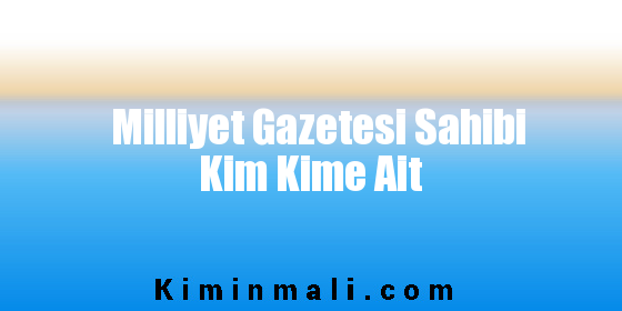 Milliyet Gazetesi Sahibi Kim Kime Ait