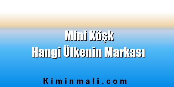 Mini Köşk Hangi Ülkenin Markası Mini Köşk Hangi Ülkenin Markası