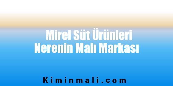 Mirel Süt Ürünleri Nerenin Malı Markası