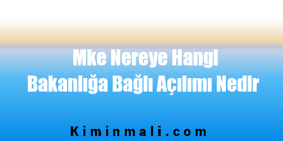 Mke Nereye Hangi Bakanlığa Bağlı Açılımı Nedir