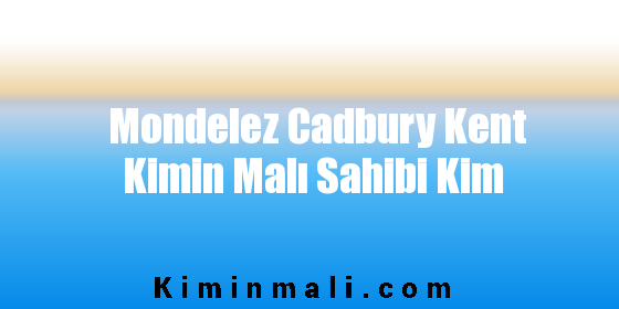 Mondelez Cadbury Kent Kimin Malı Sahibi Kim