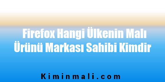 Firefox Hangi Ülkenin Malı Ürünü Markası Sahibi Kimdir