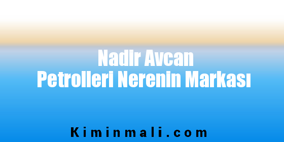 Nadir Avcan Petrolleri Nerenin Markası