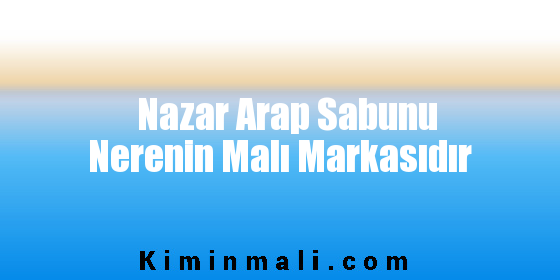 Nazar Arap Sabunu Nerenin Malı Markasıdır