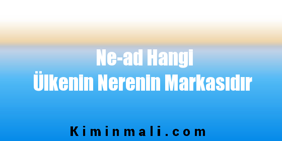 Ne-ad Hangi Ülkenin Nerenin Markasıdır