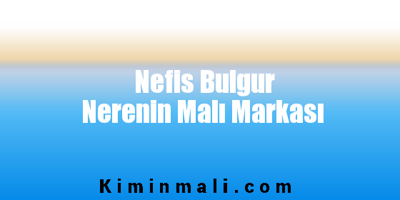 Nefis Bulgur Nerenin Malı Markası