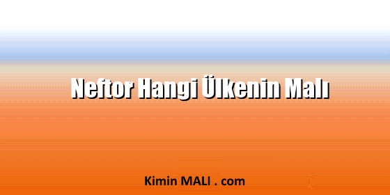 Neftor Hangi Ülkenin Malı Neftor Hangi Ülkenin Malı