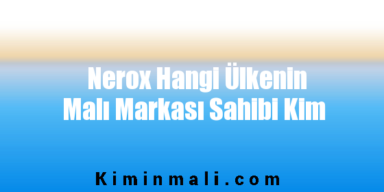 Nerox Hangi Ülkenin Malı Markası Sahibi Kim