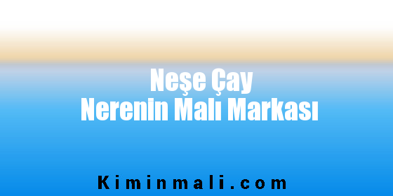 Neşe Çay Nerenin Malı Markası