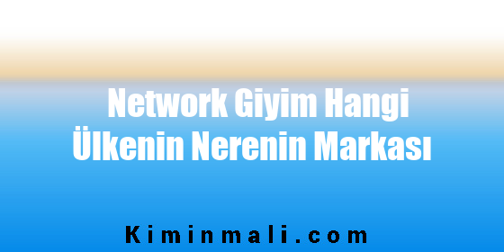 Network Giyim Hangi Ülkenin Nerenin Markası