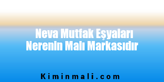 Neva Mutfak Eşyaları Nerenin Malı Markasıdır