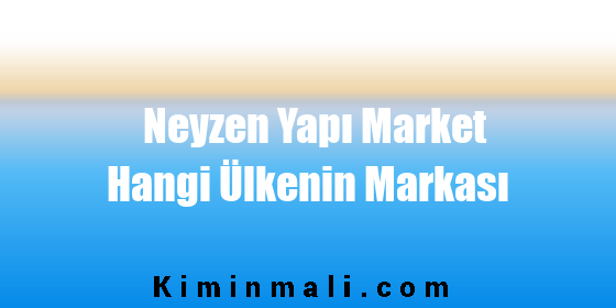 Neyzen Yapı Market Hangi Ülkenin Markası