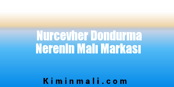 Nurcevher Dondurma Nerenin Malı Markası