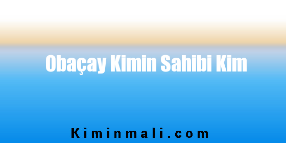 Obaçay Kimin Sahibi Kim