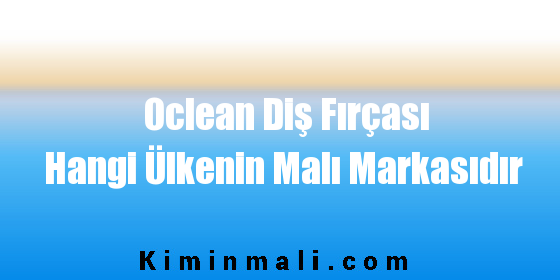 Oclean Diş Fırçası Hangi Ülkenin Malı Markasıdır