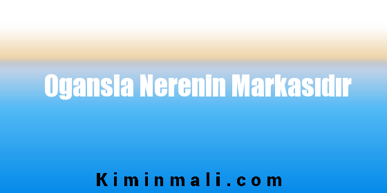 Ogansia Nerenin Markasıdır