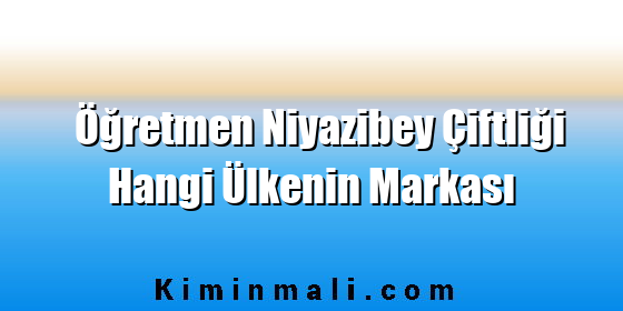 Öğretmen Niyazibey Çiftliği Hangi Ülkenin Markası