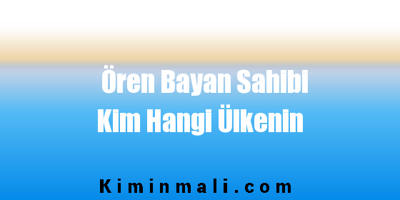 Ören Bayan Sahibi Kim Hangi Ülkenin