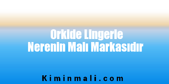 Orkide Lingerie Nerenin Malı Markasıdır