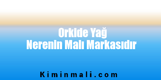 Orkide Yağ Nerenin Malı Markasıdır