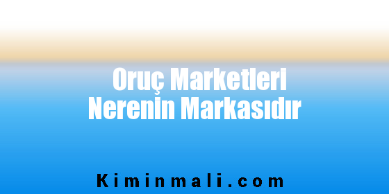 Oruç Marketleri Nerenin Markasıdır